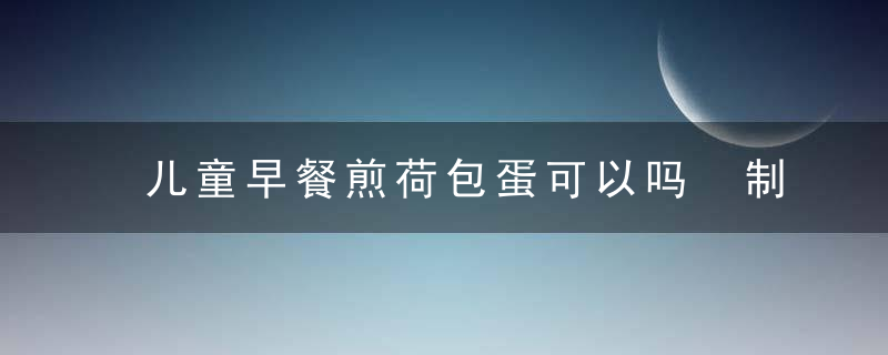 儿童早餐煎荷包蛋可以吗 制作荷包蛋注意事项